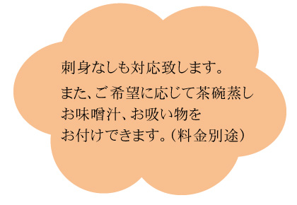 刺身なしも対応致します。また、ご希望に応じて茶碗蒸しお味噌汁、お吸い物をお付けできます。